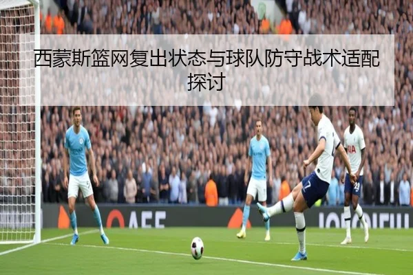 西蒙斯篮网复出状态与球队防守战术适配探讨 | jinjibao